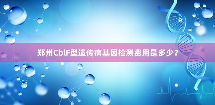 郑州CblF型遗传病基因检测费用是多少？