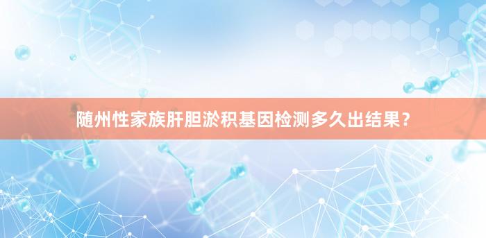 随州性家族肝胆淤积基因检测多久出结果？