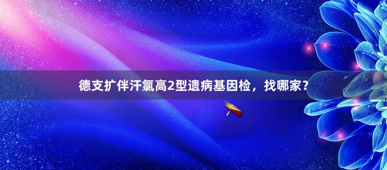 德支扩伴汗氯高2型遗病基因检，找哪家？