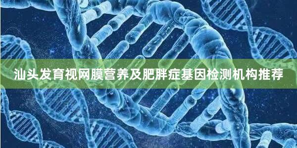 汕头发育视网膜营养及肥胖症基因检测机构推荐