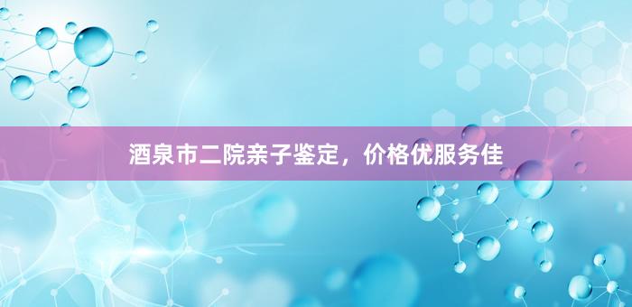 酒泉市二院亲子鉴定，价格优服务佳