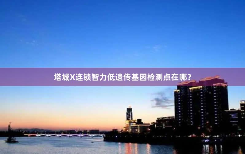 塔城X连锁智力低遗传基因检测点在哪？