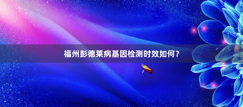 福州彭德莱病基因检测时效如何？