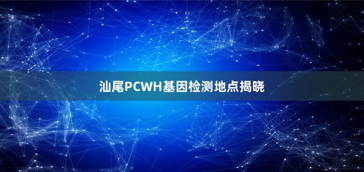 汕尾PCWH基因检测地点揭晓