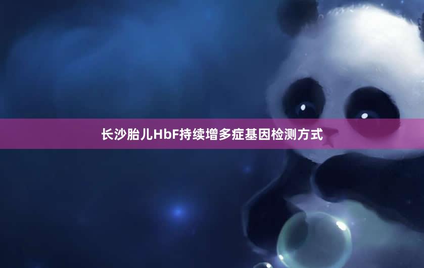 长沙胎儿HbF持续增多症基因检测方式