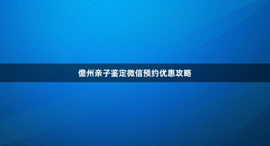 儋州亲子鉴定微信预约优惠攻略