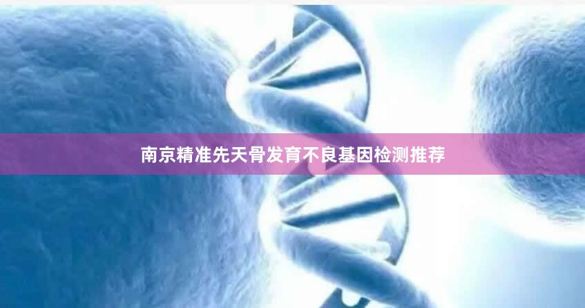 南京精准先天骨发育不良基因检测推荐