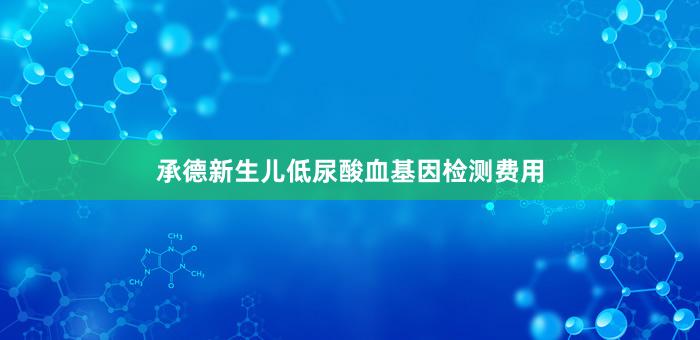 承德新生儿低尿酸血基因检测费用