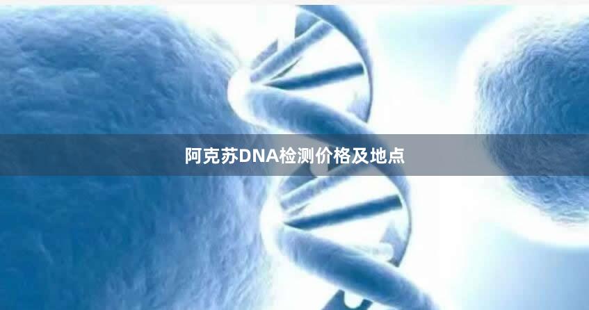 阿克苏DNA检测价格及地点