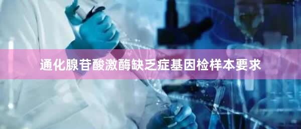 通化腺苷酸激酶缺乏症基因检样本要求