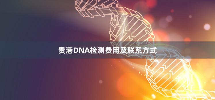 贵港DNA检测费用及联系方式