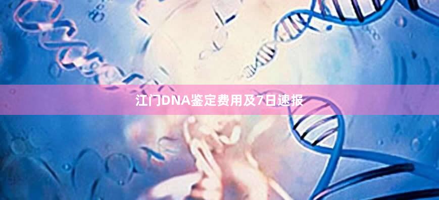 江门DNA鉴定费用及7日速报