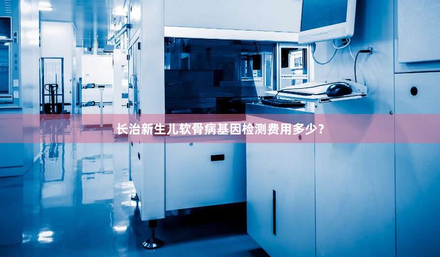 长治新生儿软骨病基因检测费用多少？