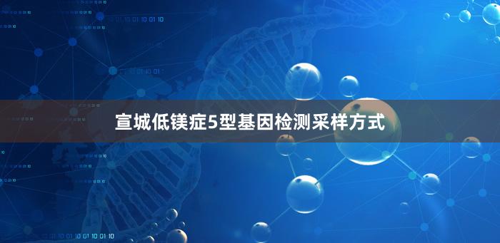 宣城低镁症5型基因检测采样方式