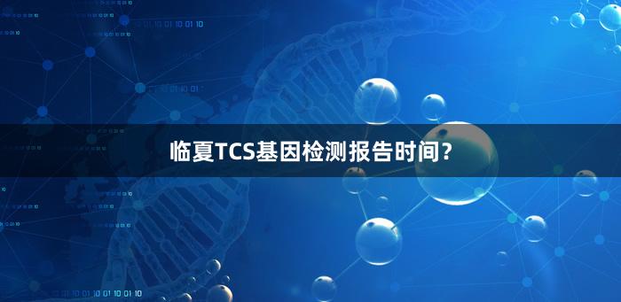 临夏TCS基因检测报告时间？