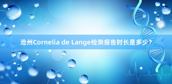 沧州Cornelia de Lange检测报告时长是多少？