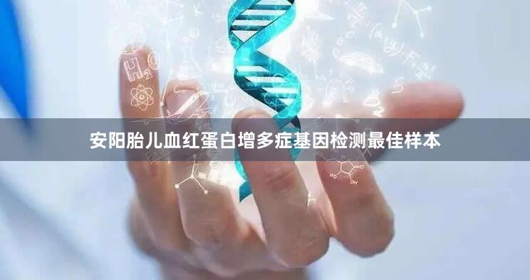 安阳胎儿血红蛋白增多症基因检测最佳样本