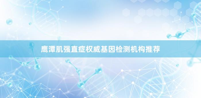 鹰潭肌强直症权威基因检测机构推荐