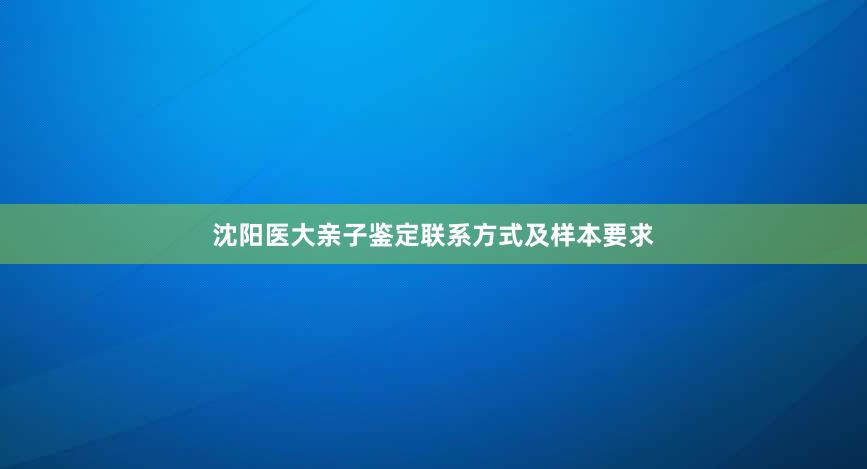 沈阳医大亲子鉴定联系方式及样本要求