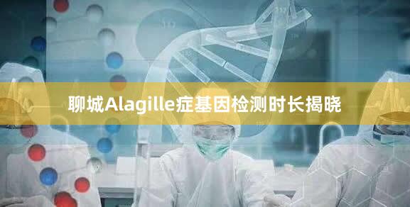 聊城Alagille症基因检测时长揭晓