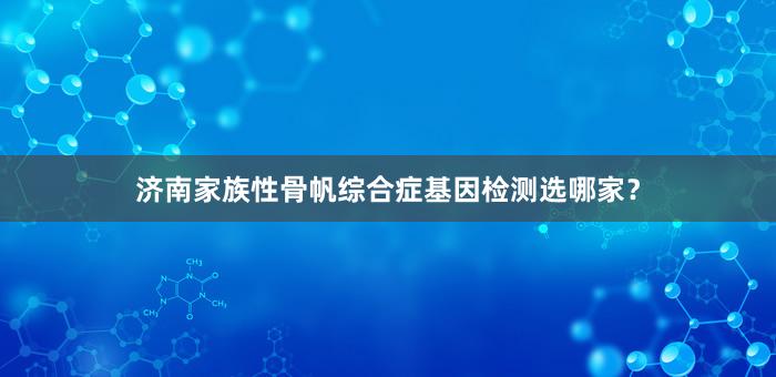 济南家族性骨帆综合症基因检测选哪家？