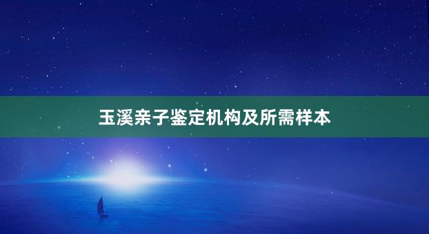 玉溪亲子鉴定机构及所需样本