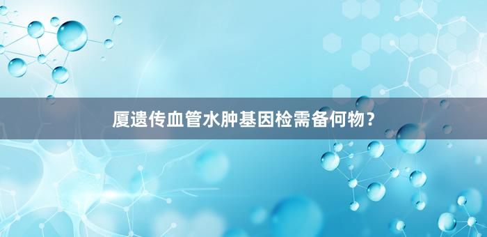 厦遗传血管水肿基因检需备何物？