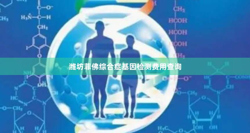 潍坊菲佛综合症基因检测费用查询