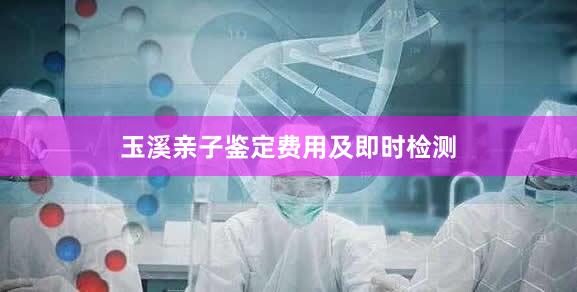 玉溪亲子鉴定费用及即时检测