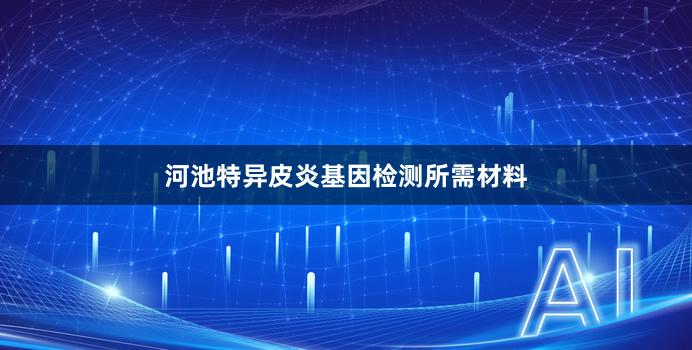 河池特异皮炎基因检测所需材料