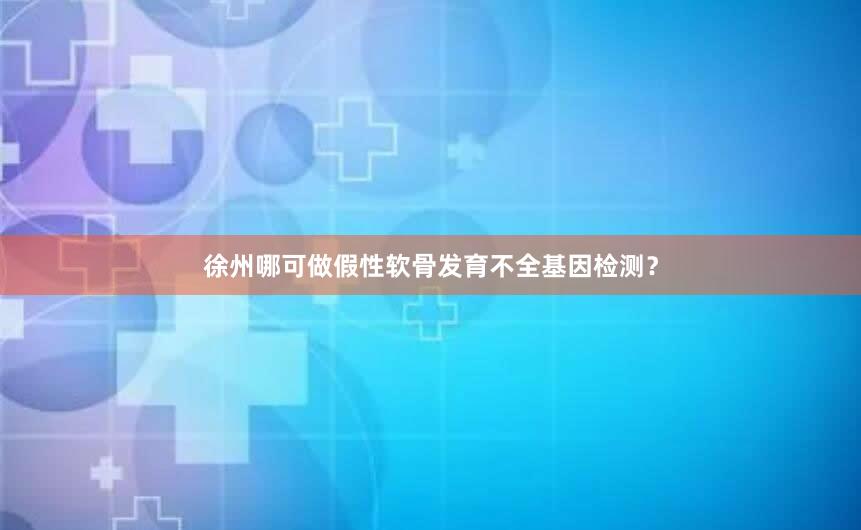 徐州哪可做假性软骨发育不全基因检测？