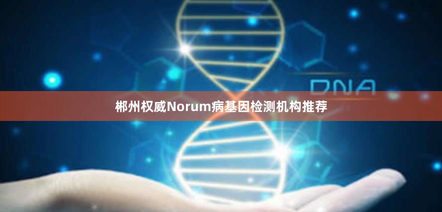 郴州权威Norum病基因检测机构推荐