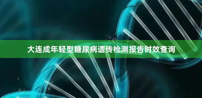 大连成年轻型糖尿病遗传检测报告时效查询