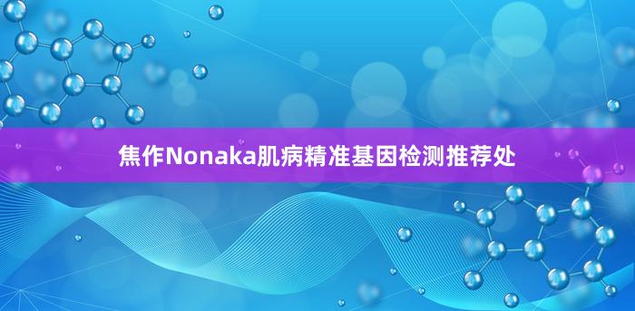 焦作Nonaka肌病精准基因检测推荐处