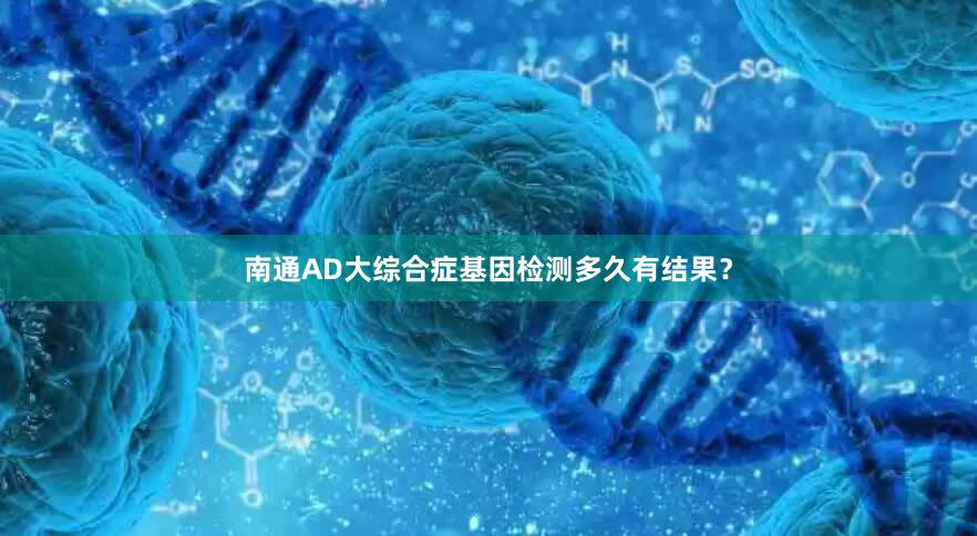 南通AD大综合症基因检测多久有结果？