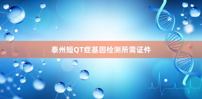 泰州短QT症基因检测所需证件