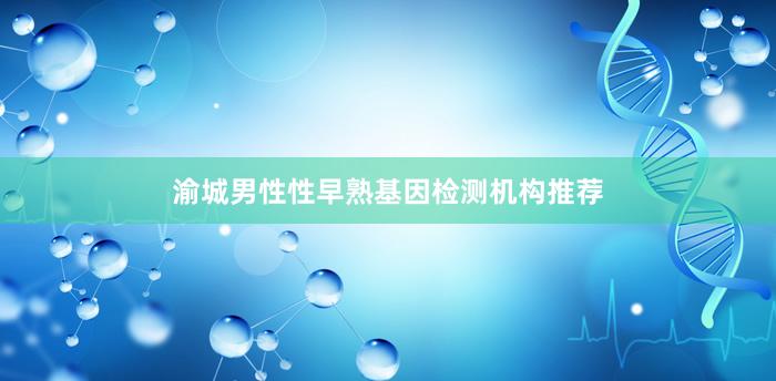 渝城男性性早熟基因检测机构推荐