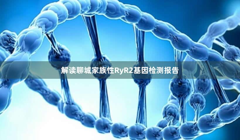 解读聊城家族性RyR2基因检测报告