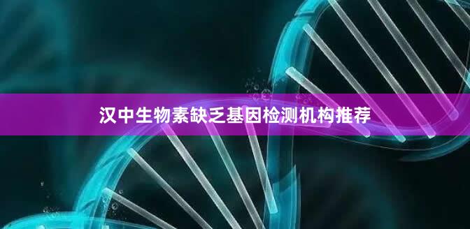 汉中生物素缺乏基因检测机构推荐