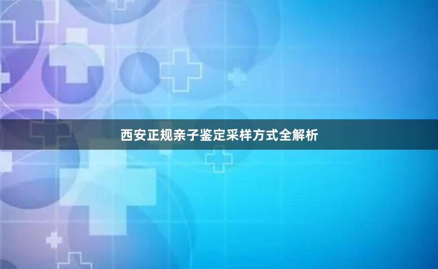 西安正规亲子鉴定采样方式全解析