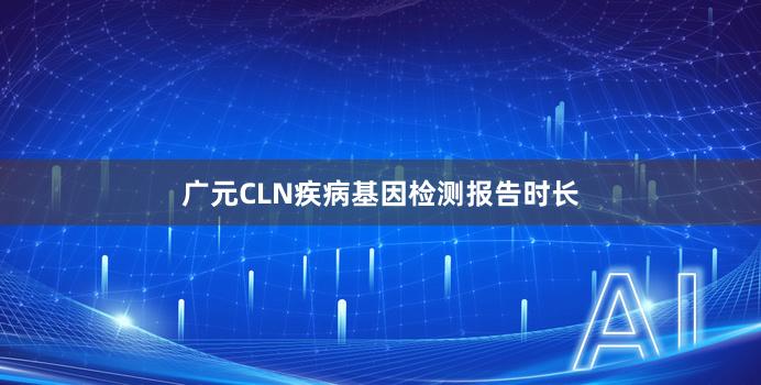 广元CLN疾病基因检测报告时长