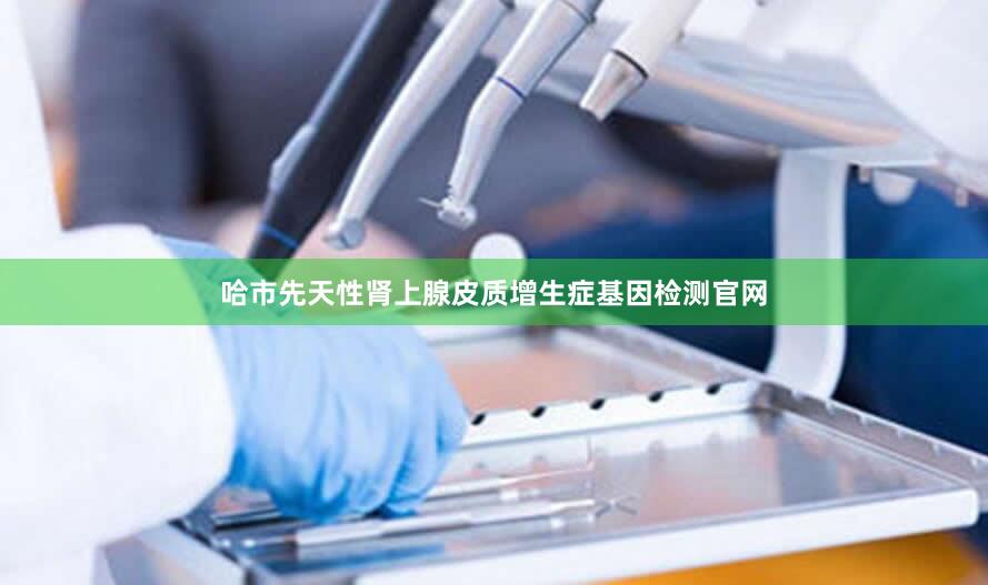 哈市先天性肾上腺皮质增生症基因检测官网