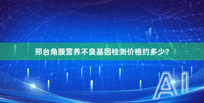 邢台角膜营养不良基因检测价格约多少？