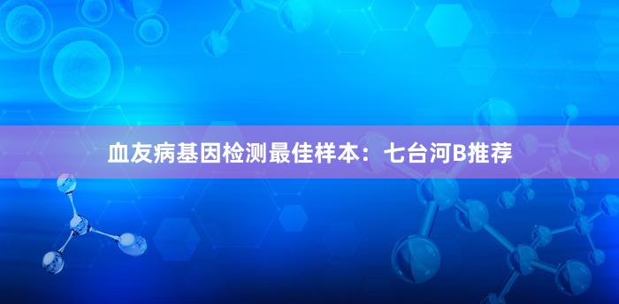 血友病基因检测最佳样本：七台河B推荐