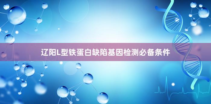 辽阳L型铁蛋白缺陷基因检测必备条件