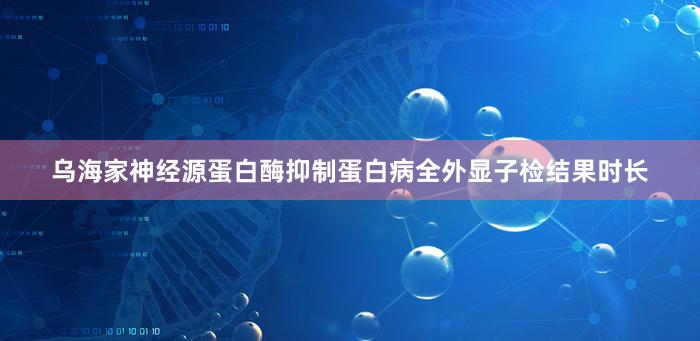 乌海家神经源蛋白酶抑制蛋白病全外显子检结果时长