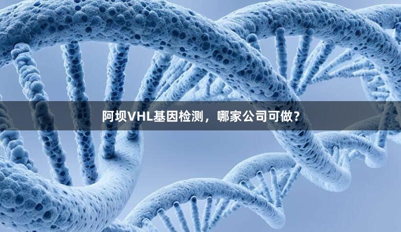 阿坝VHL基因检测，哪家公司可做？