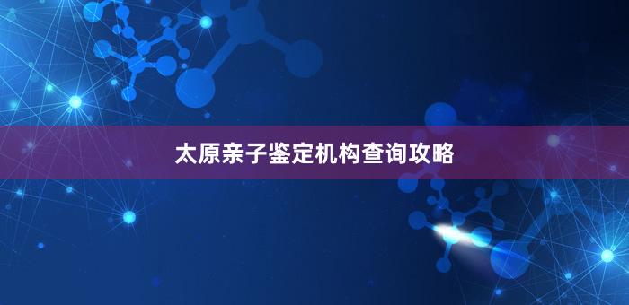 太原亲子鉴定机构查询攻略