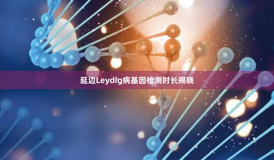 延边Leydig病基因检测时长揭晓