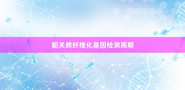 韶关肺纤维化基因检测周期